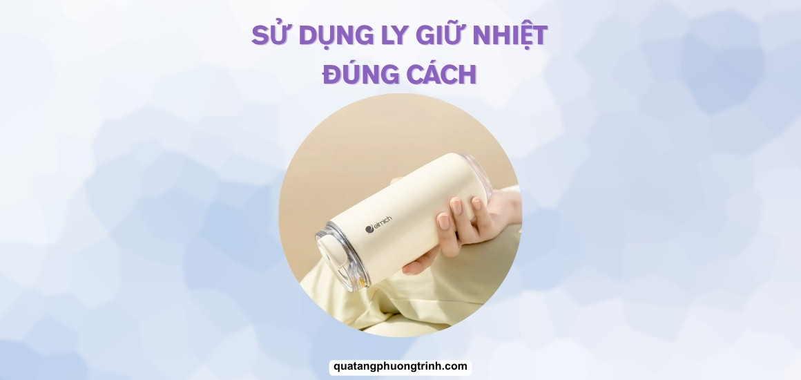 Cách sử dụng ly giữ nhiệt: Bí quyết bền đẹp như mới, tăng tuổi thọ!