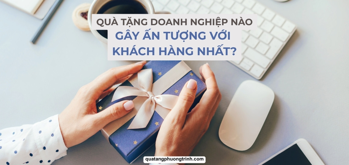 Quà tặng doanh nghiệp nào gây ấn tượng với khách hàng nhất?